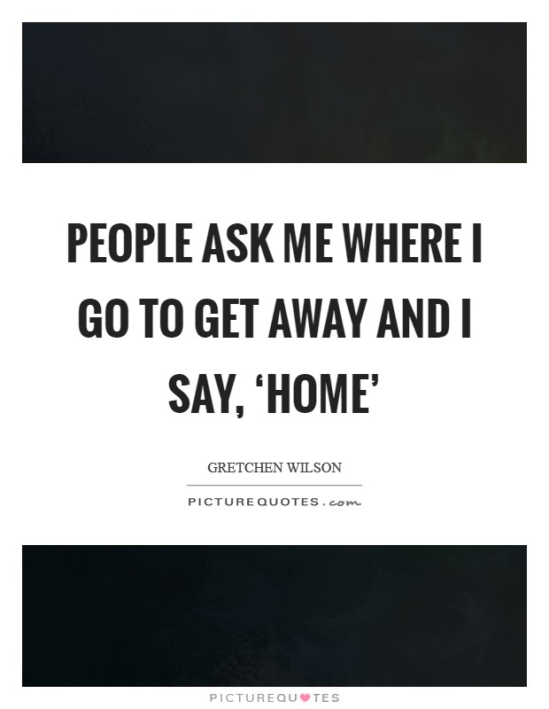 People ask me where I go to get away and I say, ‘home’ Picture Quote #1