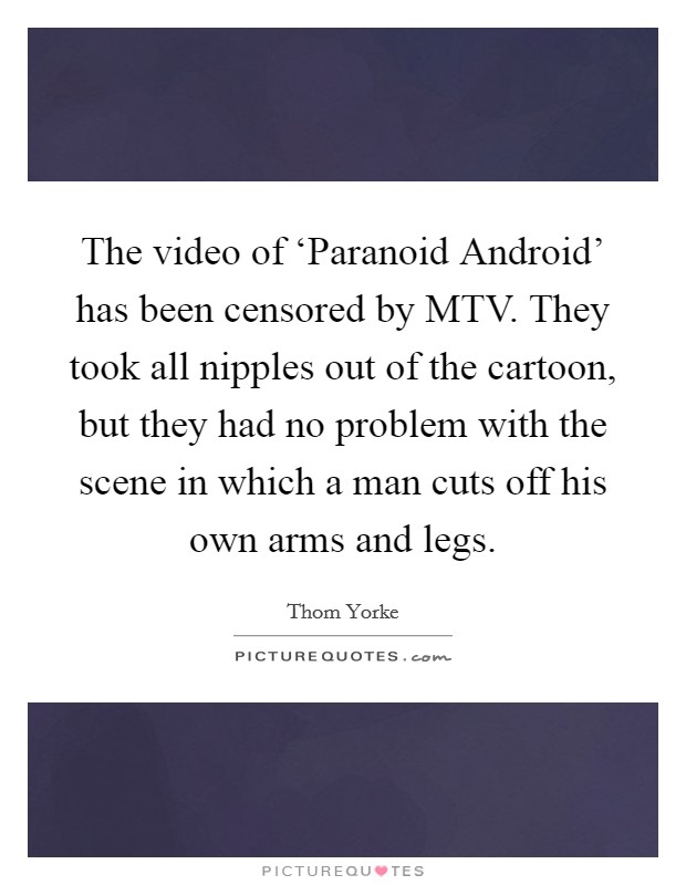 The video of ‘Paranoid Android’ has been censored by MTV. They took all nipples out of the cartoon, but they had no problem with the scene in which a man cuts off his own arms and legs Picture Quote #1