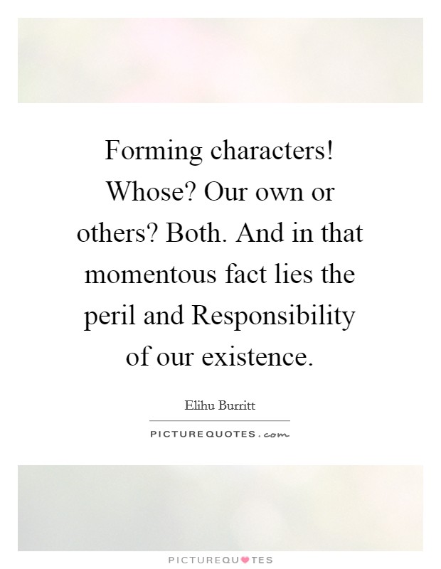 Forming characters! Whose? Our own or others? Both. And in that momentous fact lies the peril and Responsibility of our existence Picture Quote #1