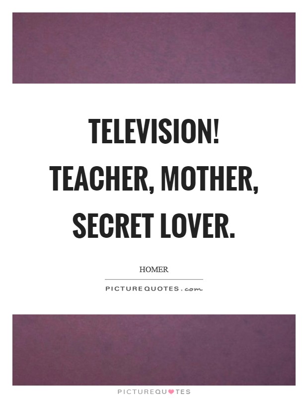 Television! Teacher, mother, secret lover Picture Quote #1