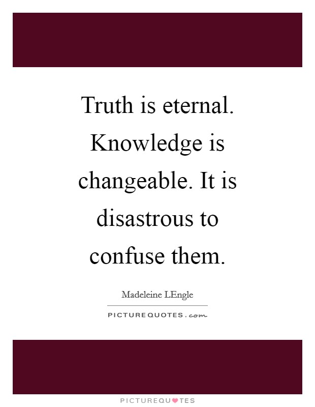 Truth is eternal. Knowledge is changeable. It is disastrous to confuse them Picture Quote #1