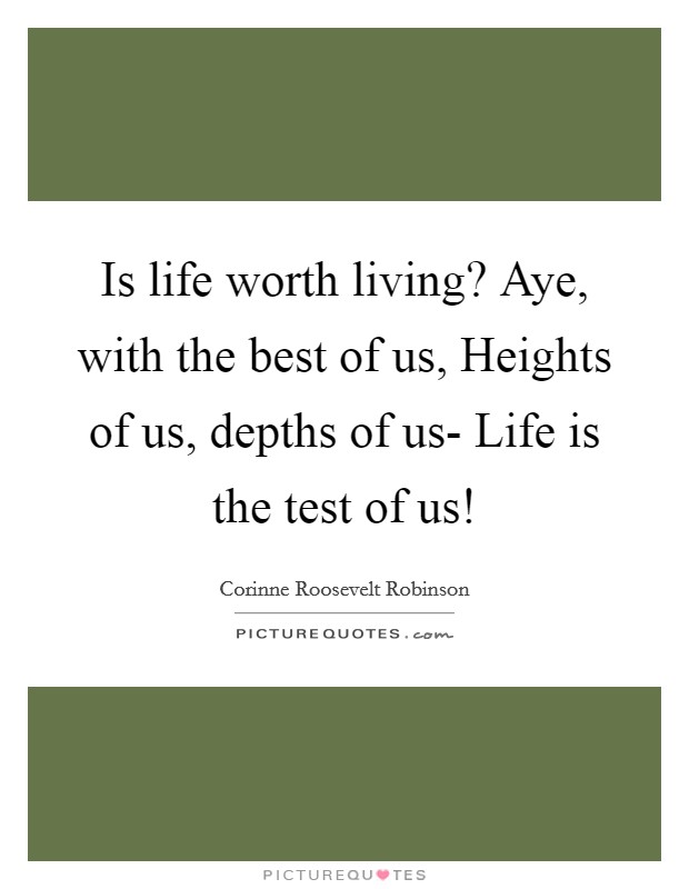 Is life worth living? Aye, with the best of us, Heights of us, depths of us- Life is the test of us! Picture Quote #1