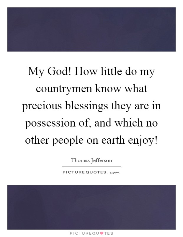 My God! How little do my countrymen know what precious blessings they are in possession of, and which no other people on earth enjoy! Picture Quote #1
