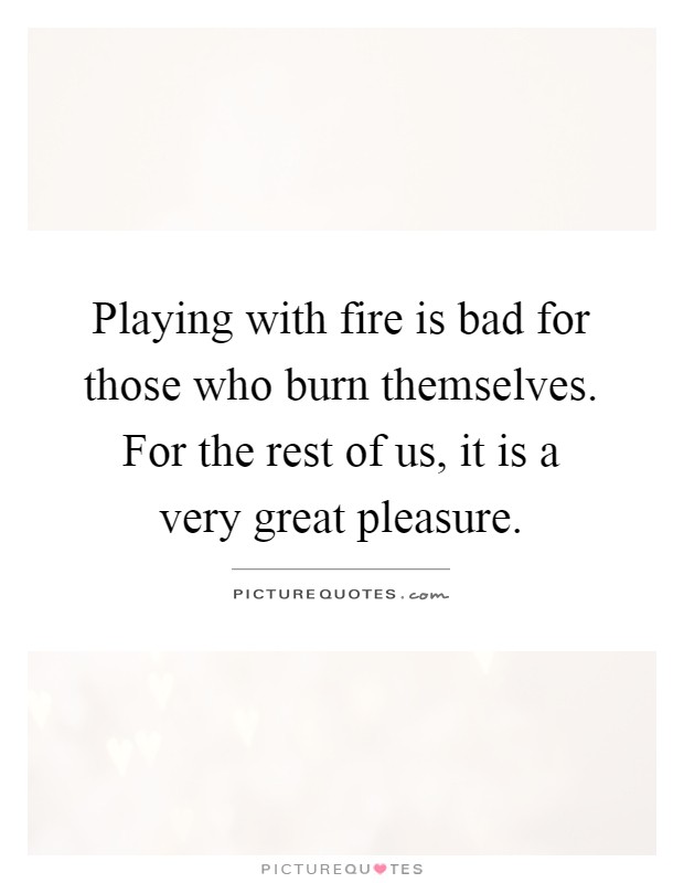 Playing with fire is bad for those who burn themselves. For the rest of us, it is a very great pleasure Picture Quote #1