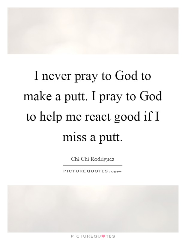 I never pray to God to make a putt. I pray to God to help me react good if I miss a putt Picture Quote #1