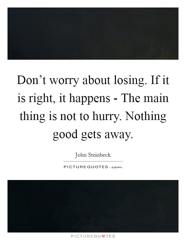 Don’t worry about losing. If it is right, it happens - The main thing is not to hurry. Nothing good gets away Picture Quote #1