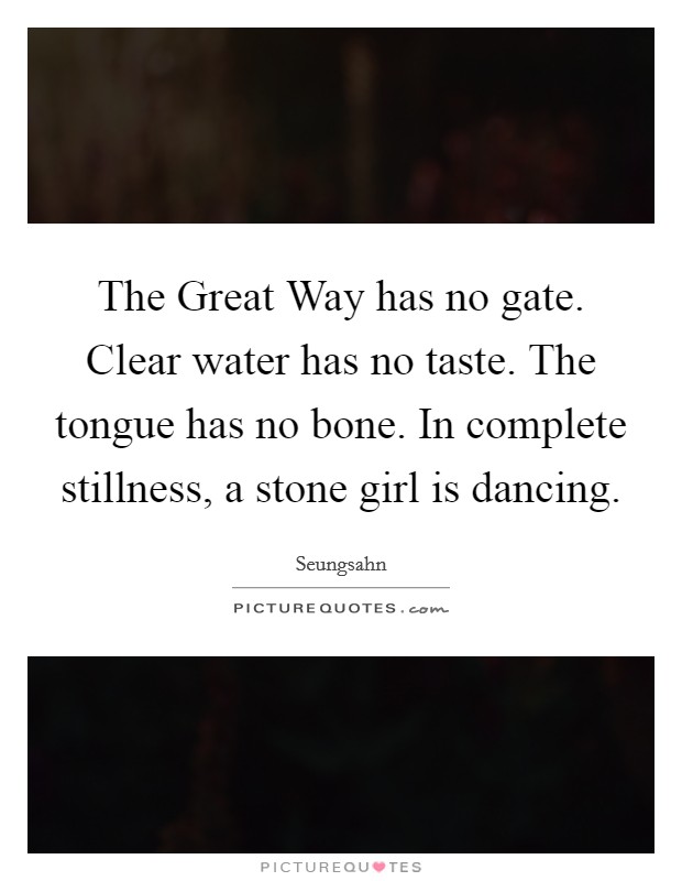 The Great Way has no gate. Clear water has no taste. The tongue has no bone. In complete stillness, a stone girl is dancing Picture Quote #1
