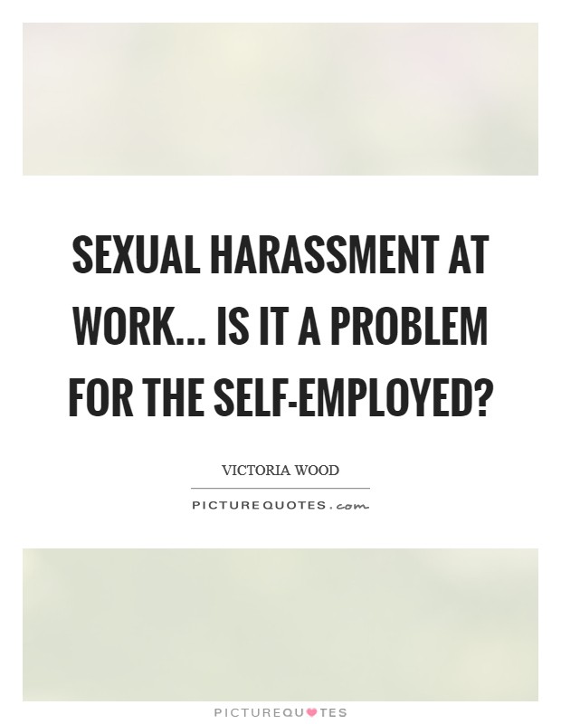 Sexual harassment at work... is it a problem for the self-employed? Picture Quote #1