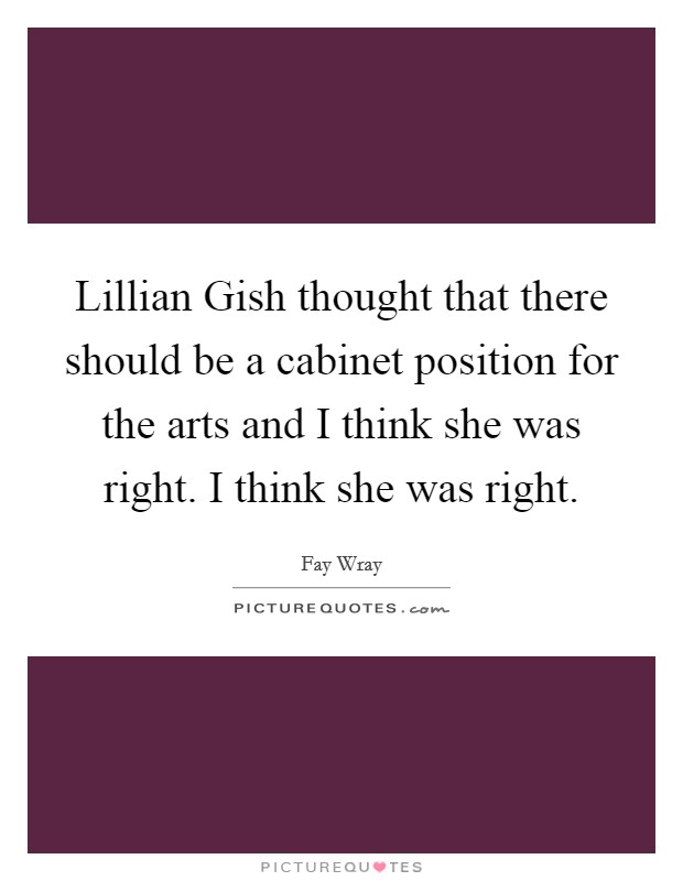 Lillian Gish thought that there should be a cabinet position for the arts and I think she was right. I think she was right Picture Quote #1