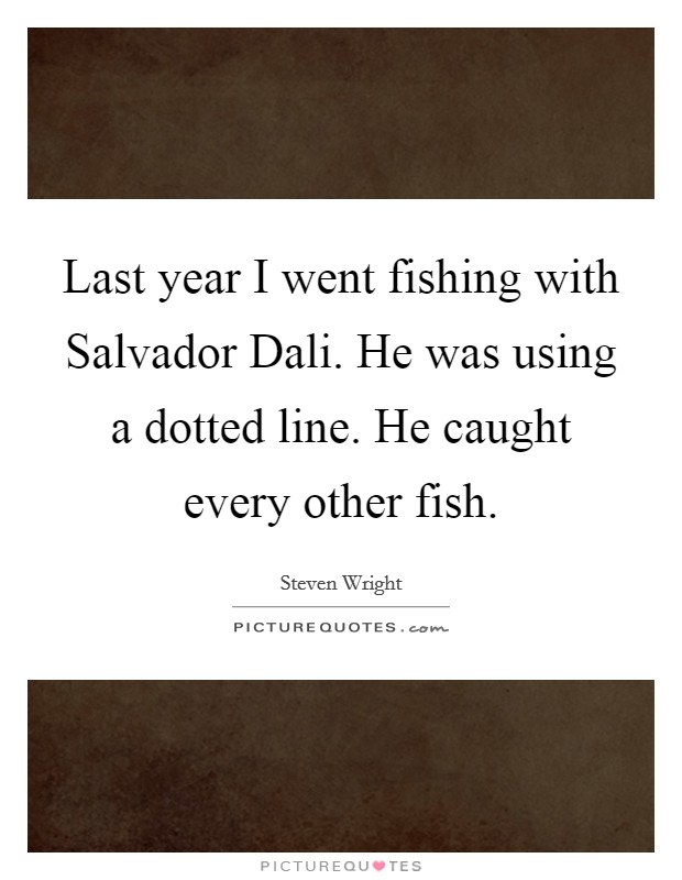 Last year I went fishing with Salvador Dali. He was using a dotted line. He caught every other fish Picture Quote #1