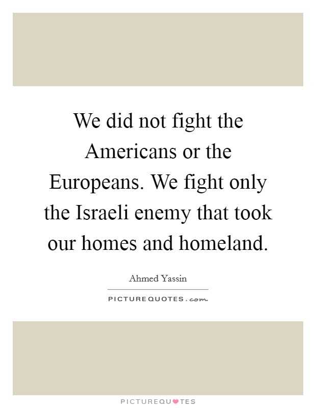 We did not fight the Americans or the Europeans. We fight only the Israeli enemy that took our homes and homeland Picture Quote #1