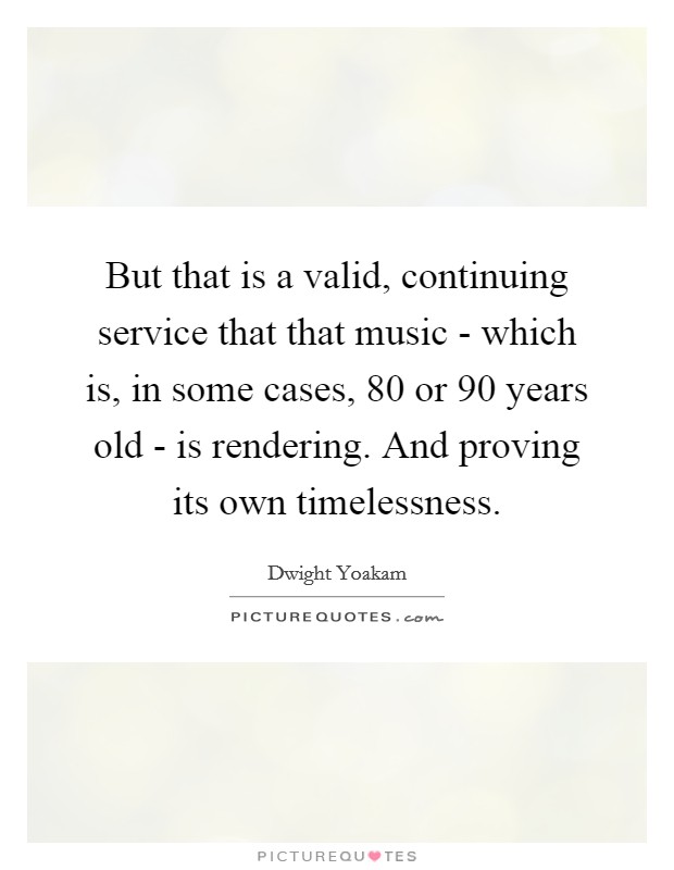 But that is a valid, continuing service that that music - which is, in some cases, 80 or 90 years old - is rendering. And proving its own timelessness Picture Quote #1