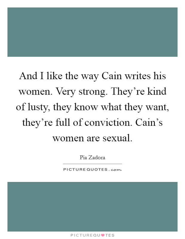 And I like the way Cain writes his women. Very strong. They’re kind of lusty, they know what they want, they’re full of conviction. Cain’s women are sexual Picture Quote #1