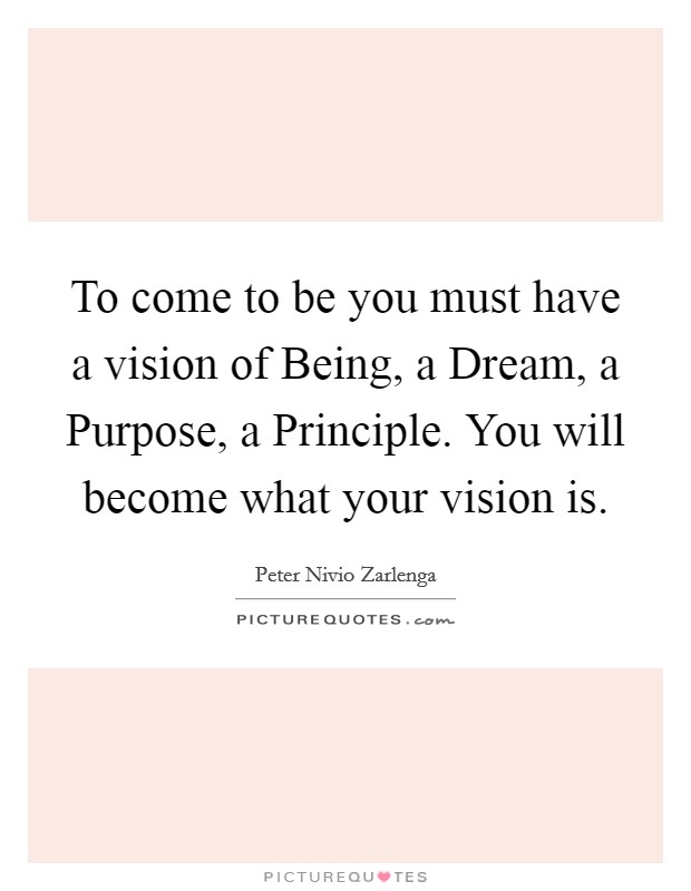 To come to be you must have a vision of Being, a Dream, a Purpose, a Principle. You will become what your vision is Picture Quote #1