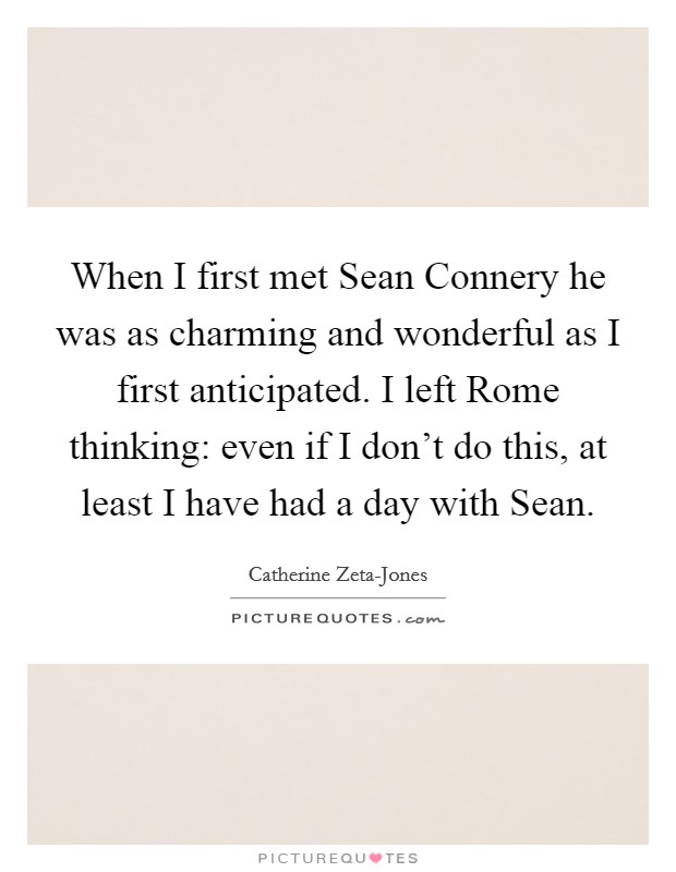 When I first met Sean Connery he was as charming and wonderful as I first anticipated. I left Rome thinking: even if I don’t do this, at least I have had a day with Sean Picture Quote #1