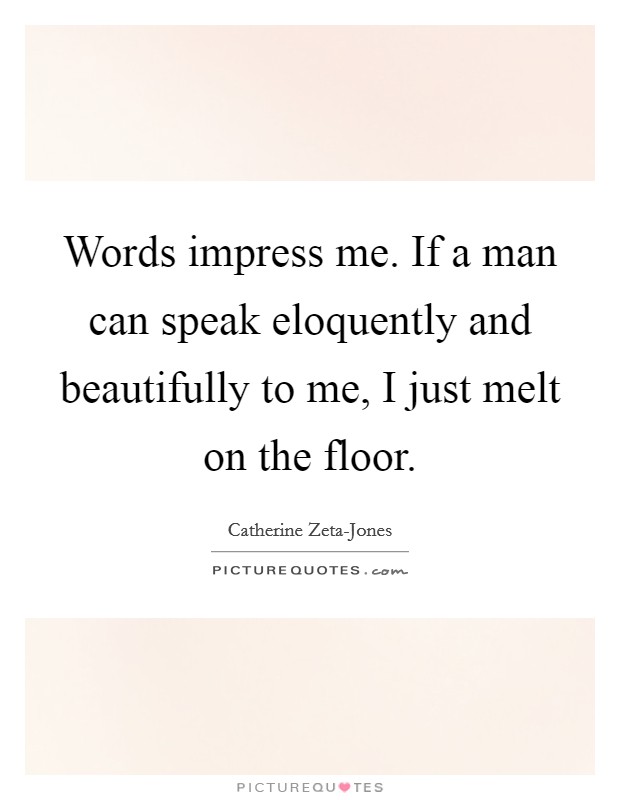 Words impress me. If a man can speak eloquently and beautifully to me, I just melt on the floor Picture Quote #1