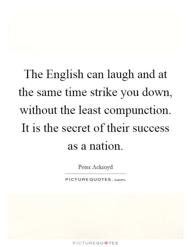 The English can laugh and at the same time strike you down, without the least compunction. It is the secret of their success as a nation Picture Quote #1