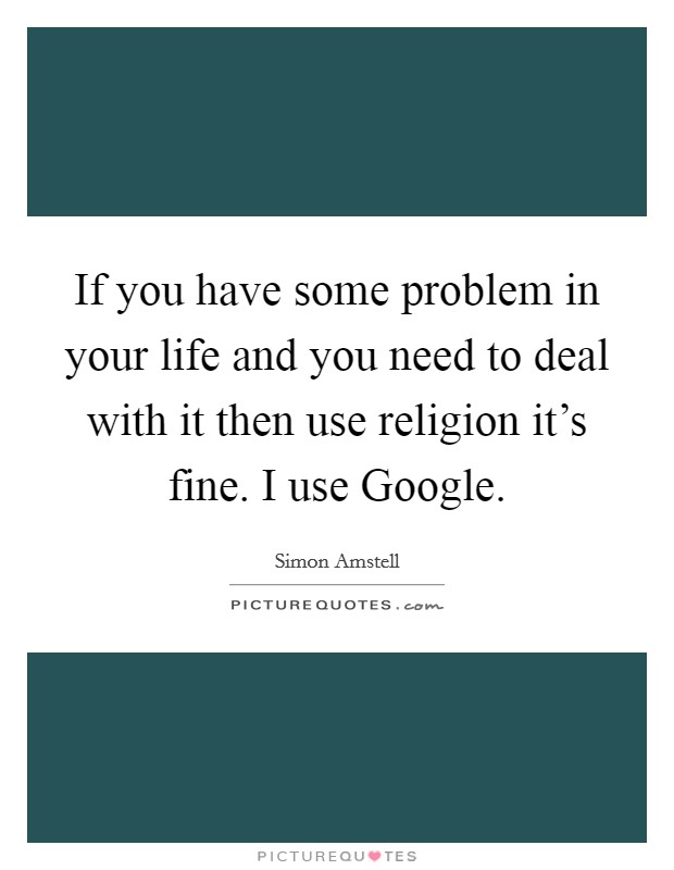 If you have some problem in your life and you need to deal with it then use religion it’s fine. I use Google Picture Quote #1