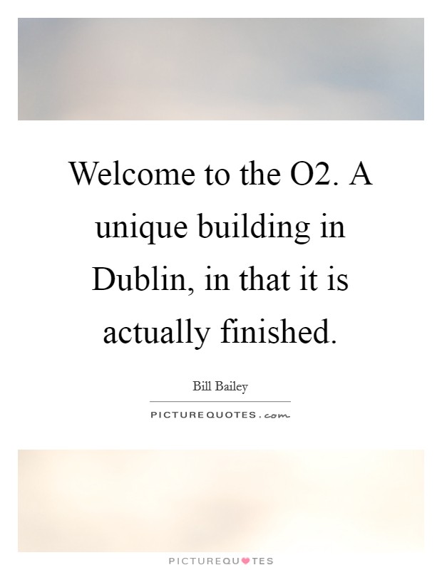 Welcome to the O2. A unique building in Dublin, in that it is actually finished Picture Quote #1
