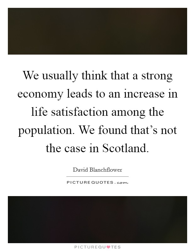 We usually think that a strong economy leads to an increase in life satisfaction among the population. We found that's not the case in Scotland Picture Quote #1