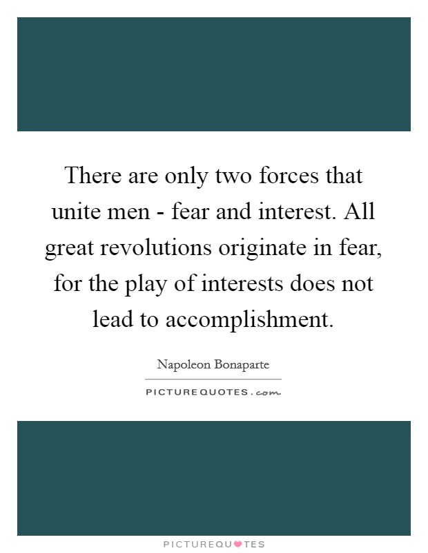 There are only two forces that unite men - fear and interest. All great revolutions originate in fear, for the play of interests does not lead to accomplishment Picture Quote #1