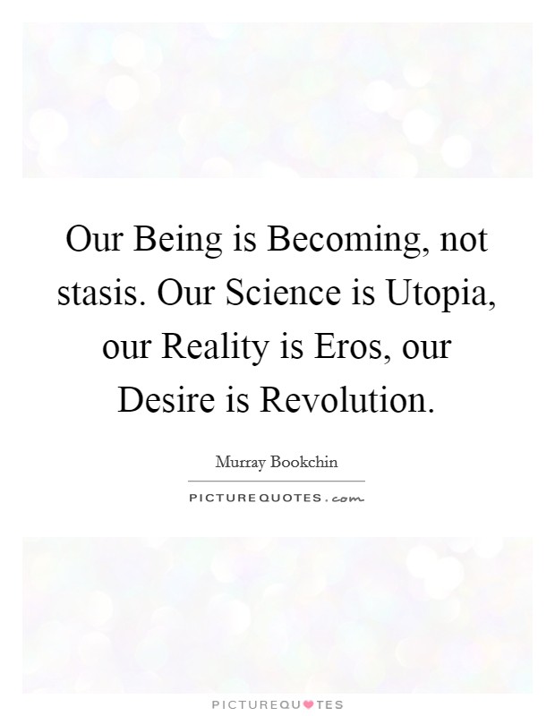 Our Being is Becoming, not stasis. Our Science is Utopia, our Reality is Eros, our Desire is Revolution Picture Quote #1