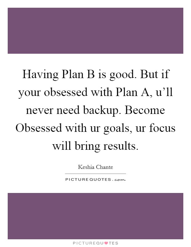 Having Plan B is good. But if your obsessed with Plan A, u’ll never need backup. Become Obsessed with ur goals, ur focus will bring results Picture Quote #1