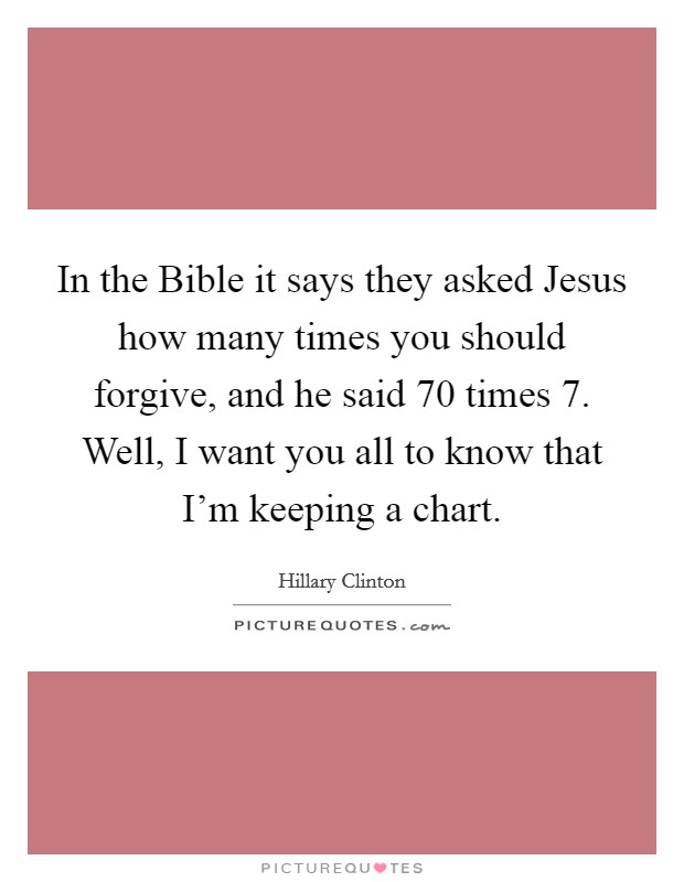 In the Bible it says they asked Jesus how many times you should forgive, and he said 70 times 7. Well, I want you all to know that I’m keeping a chart Picture Quote #1