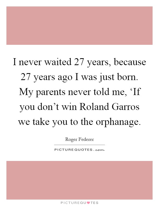 I never waited 27 years, because 27 years ago I was just born. My parents never told me, ‘If you don’t win Roland Garros we take you to the orphanage Picture Quote #1