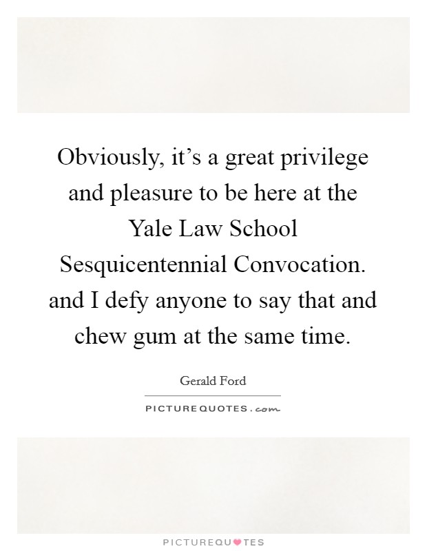 Obviously, it’s a great privilege and pleasure to be here at the Yale Law School Sesquicentennial Convocation. and I defy anyone to say that and chew gum at the same time Picture Quote #1