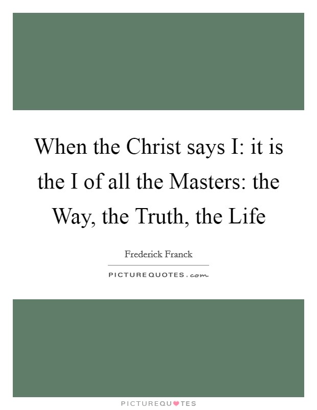 When the Christ says I: it is the I of all the Masters: the Way, the Truth, the Life Picture Quote #1