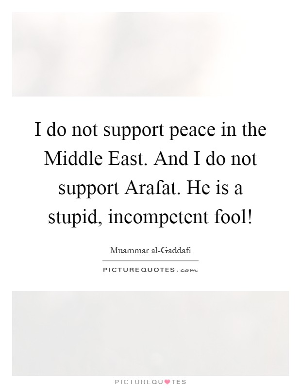 I do not support peace in the Middle East. And I do not support Arafat. He is a stupid, incompetent fool! Picture Quote #1