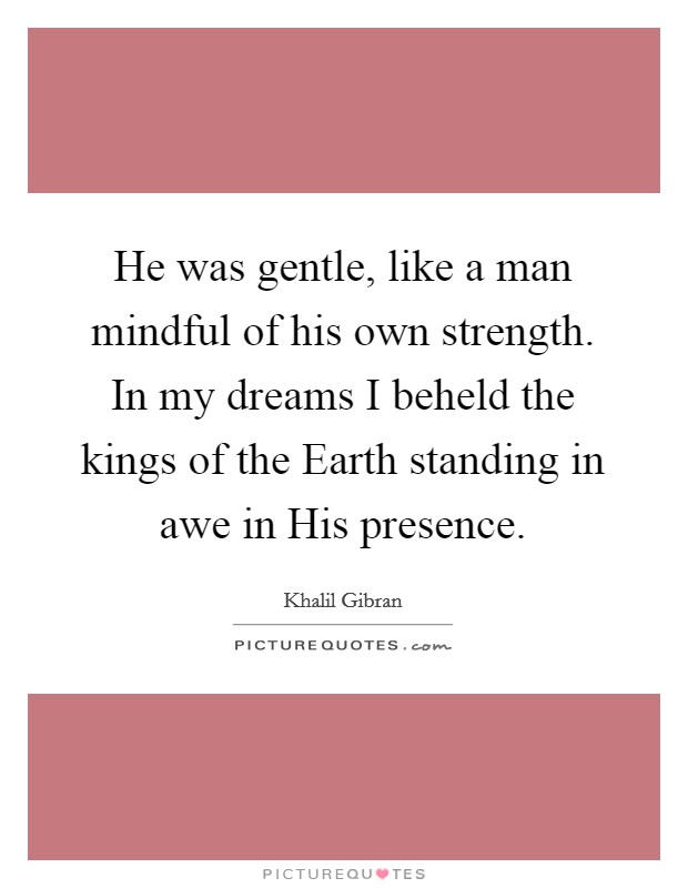 He was gentle, like a man mindful of his own strength. In my dreams I beheld the kings of the Earth standing in awe in His presence Picture Quote #1