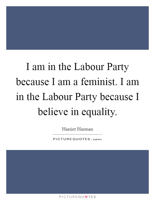 I am in the Labour Party because I am a feminist. I am in the Labour Party because I believe in equality Picture Quote #1