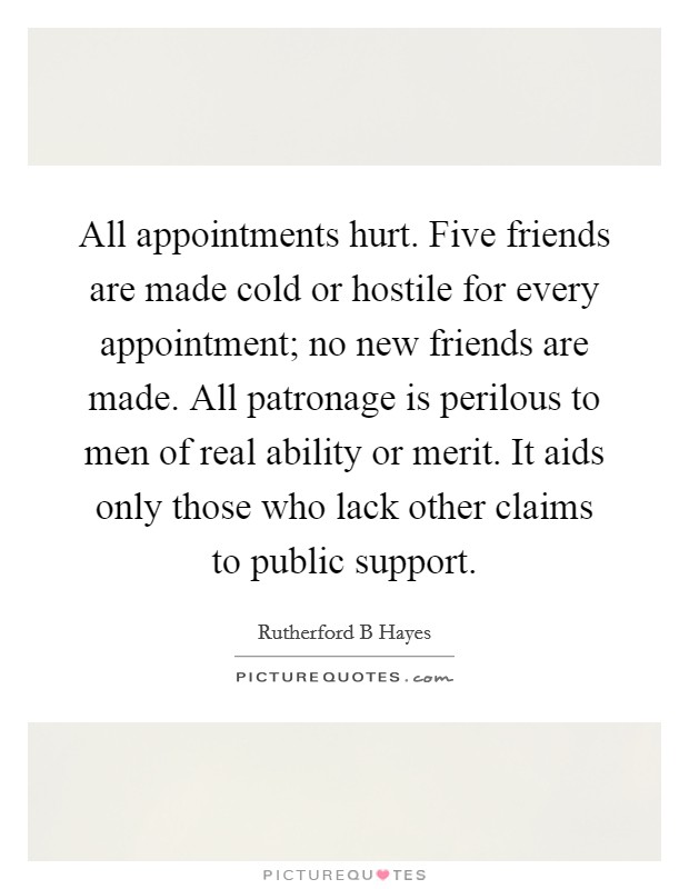 All appointments hurt. Five friends are made cold or hostile for every appointment; no new friends are made. All patronage is perilous to men of real ability or merit. It aids only those who lack other claims to public support Picture Quote #1