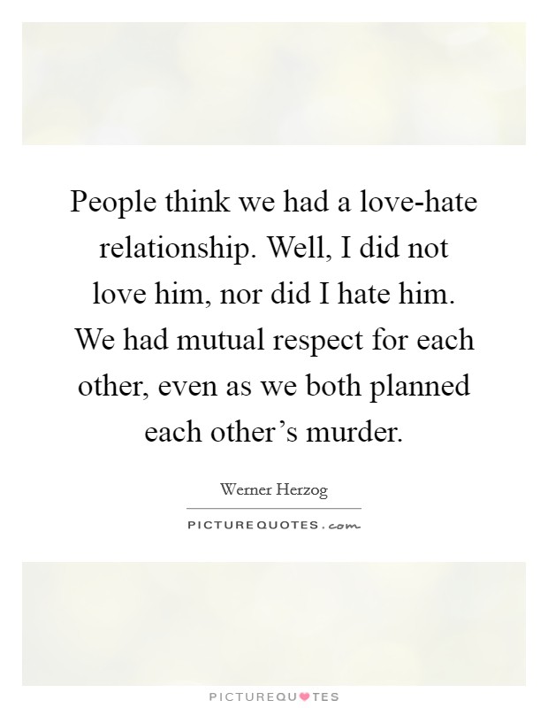 People think we had a love-hate relationship. Well, I did not love him, nor did I hate him. We had mutual respect for each other, even as we both planned each other’s murder Picture Quote #1