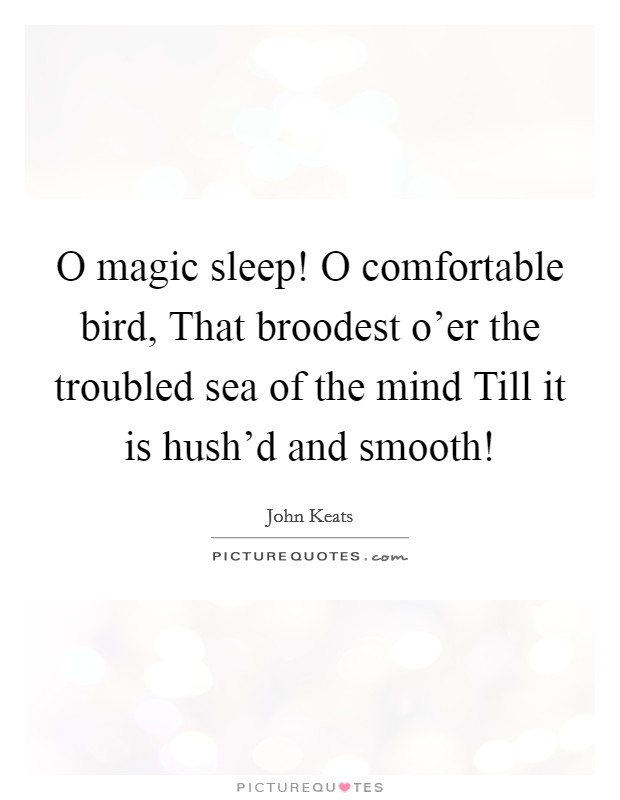O magic sleep! O comfortable bird, That broodest o’er the troubled sea of the mind Till it is hush’d and smooth! Picture Quote #1