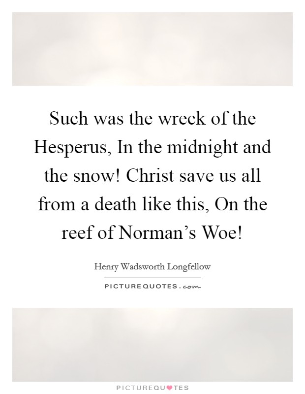 Such was the wreck of the Hesperus, In the midnight and the snow! Christ save us all from a death like this, On the reef of Norman’s Woe! Picture Quote #1
