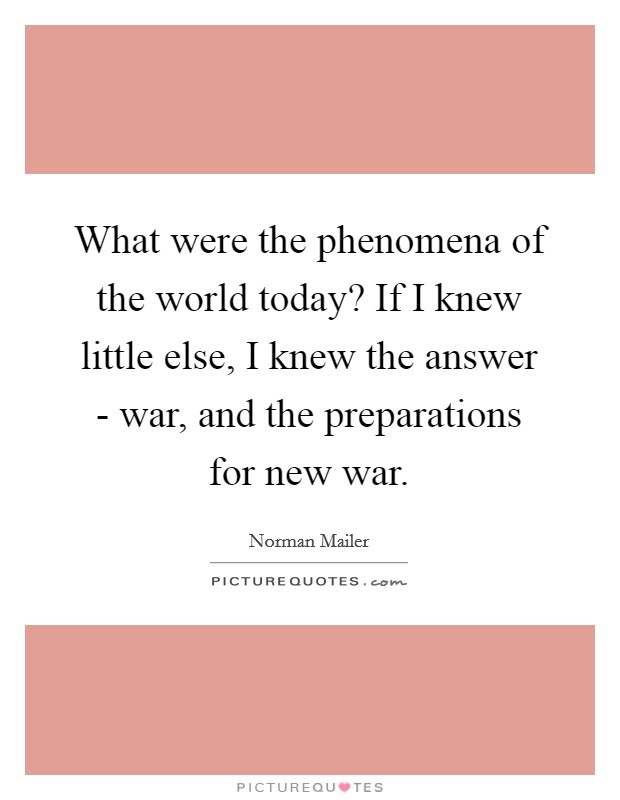 What were the phenomena of the world today? If I knew little else, I knew the answer - war, and the preparations for new war Picture Quote #1