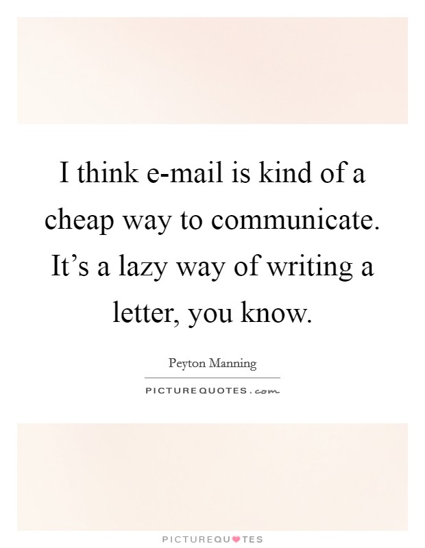 I think e-mail is kind of a cheap way to communicate. It’s a lazy way of writing a letter, you know Picture Quote #1