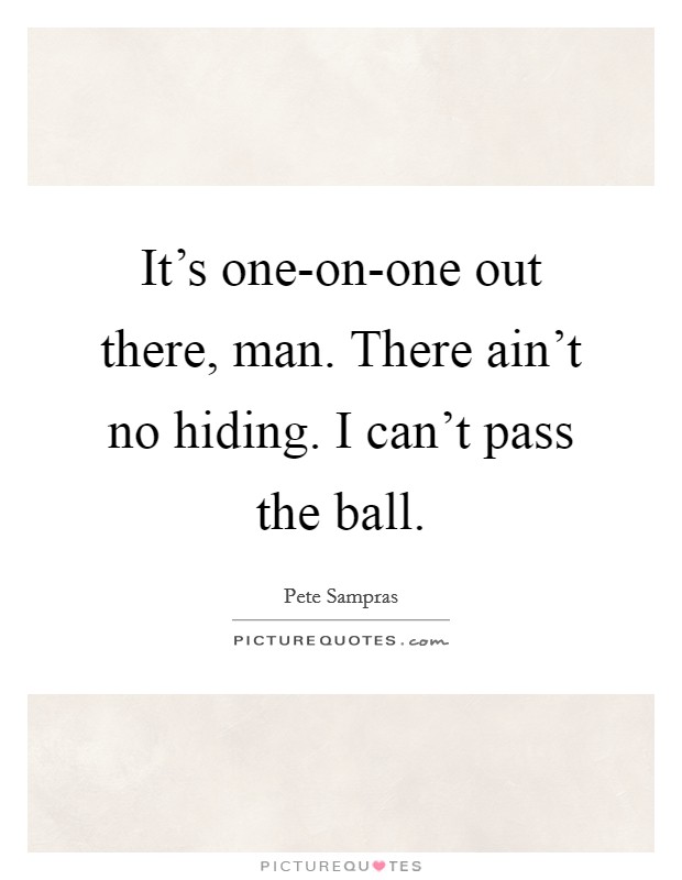 It’s one-on-one out there, man. There ain’t no hiding. I can’t pass the ball Picture Quote #1