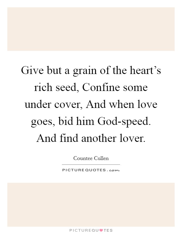 Give but a grain of the heart’s rich seed, Confine some under cover, And when love goes, bid him God-speed. And find another lover Picture Quote #1