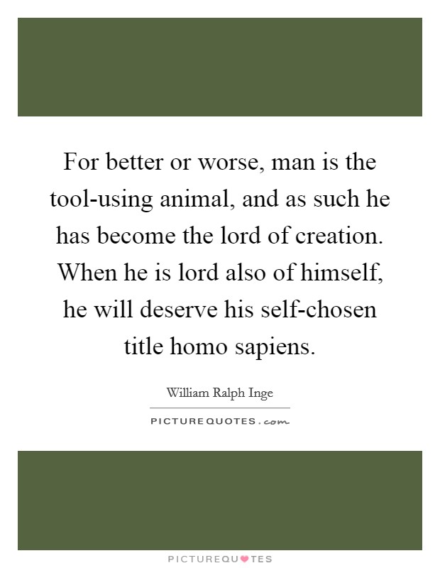 For better or worse, man is the tool-using animal, and as such he has become the lord of creation. When he is lord also of himself, he will deserve his self-chosen title homo sapiens Picture Quote #1