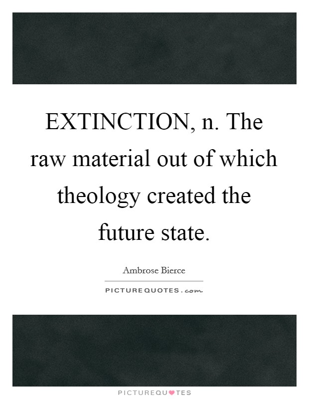 EXTINCTION, n. The raw material out of which theology created the future state Picture Quote #1