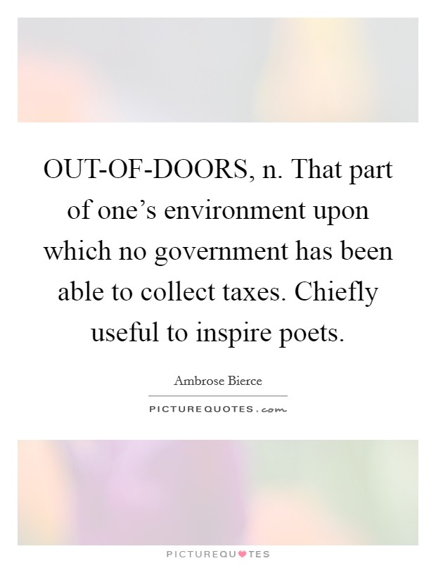 OUT-OF-DOORS, n. That part of one’s environment upon which no government has been able to collect taxes. Chiefly useful to inspire poets Picture Quote #1