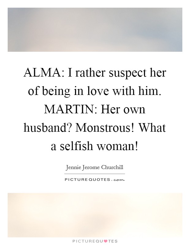 ALMA: I rather suspect her of being in love with him. MARTIN: Her own husband? Monstrous! What a selfish woman! Picture Quote #1