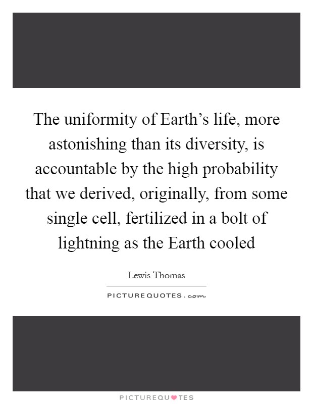 The uniformity of Earth’s life, more astonishing than its diversity, is accountable by the high probability that we derived, originally, from some single cell, fertilized in a bolt of lightning as the Earth cooled Picture Quote #1
