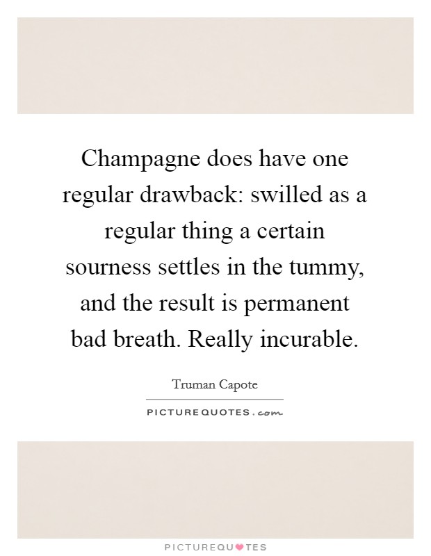 Champagne does have one regular drawback: swilled as a regular thing a certain sourness settles in the tummy, and the result is permanent bad breath. Really incurable Picture Quote #1