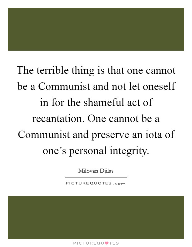 The terrible thing is that one cannot be a Communist and not let oneself in for the shameful act of recantation. One cannot be a Communist and preserve an iota of one’s personal integrity Picture Quote #1