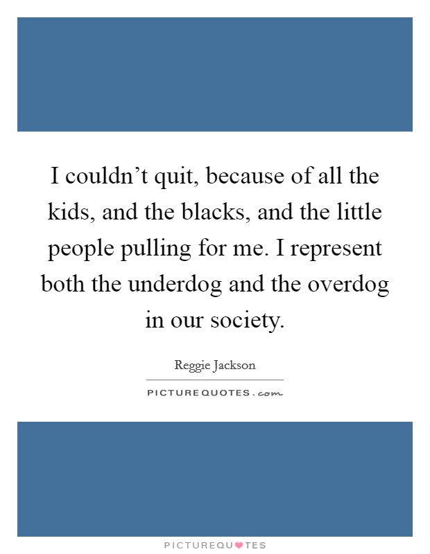I couldn’t quit, because of all the kids, and the blacks, and the little people pulling for me. I represent both the underdog and the overdog in our society Picture Quote #1